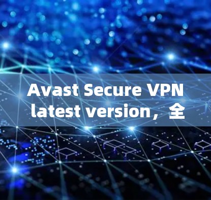 Avast Secure VPN latest version,全面安全防护与高效通信解决方案 Avast Secure VPN latest version,全面安全防护与高效通信解决方案