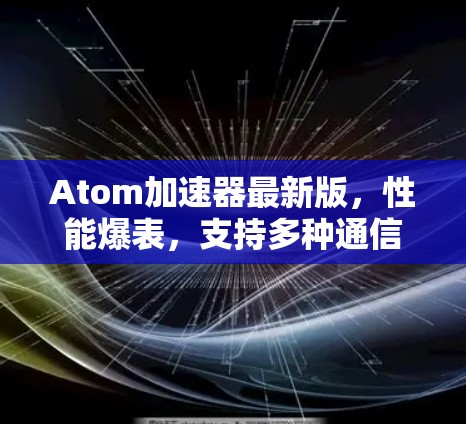 Atom加速器最新版,性能爆表,支持多种通信协议,优化效率显著 Atom加速器最新版,性能爆表,支持多种通信协议,优化效率显著