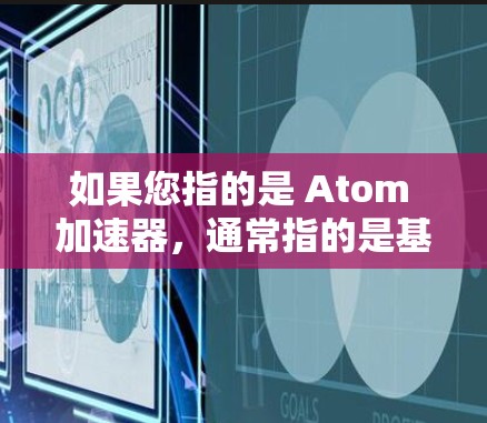 如果您指的是 Atom 加速器,通常指的是基于 Atom 架构的加速器,如硬件加速器或软件工具。建议您具体说明您需要哪种类型的加速器,以便提供更详细的帮助。以下是一些可能的解释和建议 如果您指的是 Atom 加速器,通常指的是基于 Atom 架构的加速器,如硬件加速器或软件工具。建议您具体说明您需要哪种类型的加速器,以便提供更详细的帮助。以下是一些可能的解释和建议