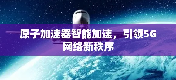 原子加速器智能加速,引领5G网络新秩序 原子加速器智能加速,引领5G网络新秩序
