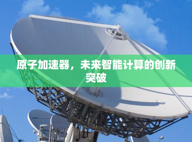 原子加速器,未来智能计算的创新突破 原子加速器,未来智能计算的创新突破