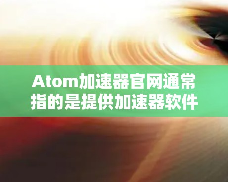 Atom加速器官网通常指的是提供加速器软件或加速器网站的 URLs。以下是一些常见的加速器网站,您可以访问它们以获取加速工具 Atom加速器官网通常指的是提供加速器软件或加速器网站的 URLs。以下是一些常见的加速器网站,您可以访问它们以获取加速工具