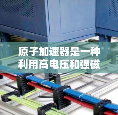 原子加速器是一种利用高电压和强磁场加速粒子的设备,常用于研究粒子物理、核物理和材料科学等领域的研究。高速连接是原子加速器中一种特别设计的连接方式,主要用于提高加速器的效率和稳定性 原子加速器是一种利用高电压和强磁场加速粒子的设备,常用于研究粒子物理、核物理和材料科学等领域的研究。高速连接是原子加速器中一种特别设计的连接方式,主要用于提高加速器的效率和稳定性