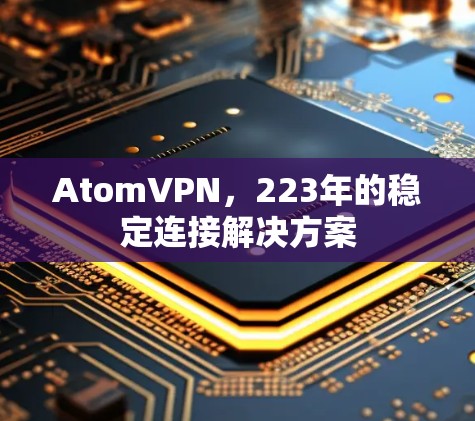 AtomVPN,223年的稳定连接解决方案 AtomVPN,223年的稳定连接解决方案