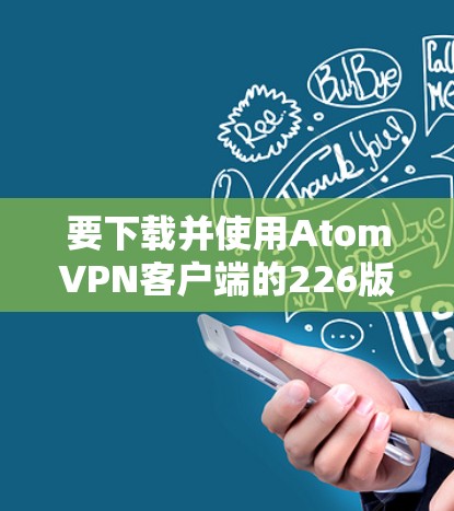 要下载并使用AtomVPN客户端的226版本,您可以按照以下步骤进行 要下载并使用AtomVPN客户端的226版本,您可以按照以下步骤进行
