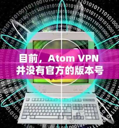 目前,Atom VPN 并没有官方的版本号,它是由 Docker 社团开发的开源网络,旨在提供安全的云连接服务。如果你是想下载并使用原子网络,可以尝试以下方法 目前,Atom VPN 并没有官方的版本号,它是由 Docker 社团开发的开源网络,旨在提供安全的云连接服务。如果你是想下载并使用原子网络,可以尝试以下方法