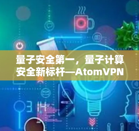 量子安全第一，量子计算安全新标杆—AtomVPN官方客户端发布