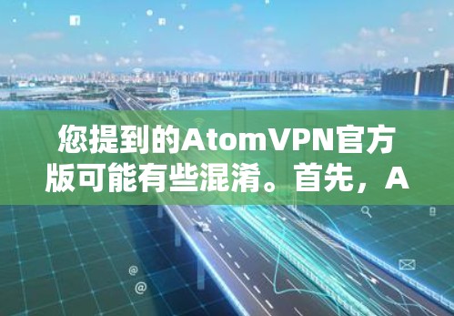 您提到的AtomVPN官方版可能有些混淆。首先,Atom 不是一种加密技术,而是一种用于提高网络性能和安全性的技术。因此,您提到的AtomVPN官方版可能有些不准确 您提到的AtomVPN官方版可能有些混淆。首先,Atom 不是一种加密技术,而是一种用于提高网络性能和安全性的技术。因此,您提到的AtomVPN官方版可能有些不准确