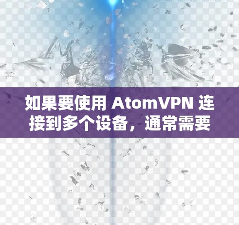 如果要使用 AtomVPN 连接到多个设备,通常需要遵循以下步骤 如果要使用 AtomVPN 连接到多个设备,通常需要遵循以下步骤