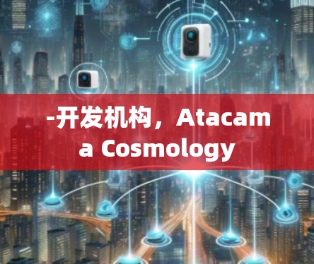 -开发机构,Atacama Cosmology -开发机构,Atacama Cosmology