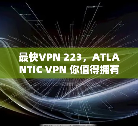 最快VPN 223,ATLANTIC VPN 你值得拥有的VPN选择 最快VPN 223,ATLANTIC VPN 你值得拥有的VPN选择