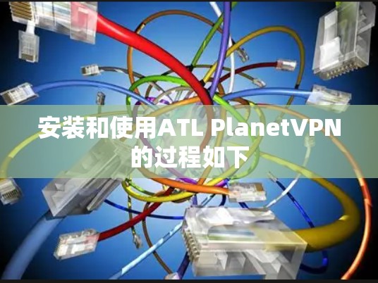 安装和使用ATL PlanetVPN的过程如下 安装和使用ATL PlanetVPN的过程如下