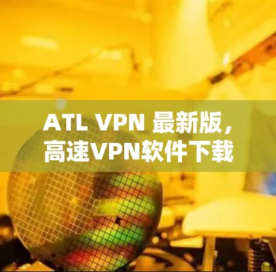 ATL VPN 最新版,高速VPN软件下载指南 ATL VPN 最新版,高速VPN软件下载指南