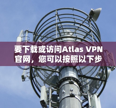 要下载或访问Atlas VPN官网,您可以按照以下步骤操作 要下载或访问Atlas VPN官网,您可以按照以下步骤操作