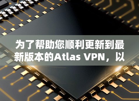 为了帮助您顺利更新到最新版本的Atlas VPN,以下是详细的步骤和信息 为了帮助您顺利更新到最新版本的Atlas VPN,以下是详细的步骤和信息
