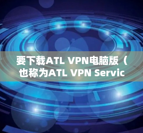 要下载ATL VPN电脑版(也称为ATL VPN Services)可以按照以下步骤操作 要下载ATL VPN电脑版(也称为ATL VPN Services)可以按照以下步骤操作