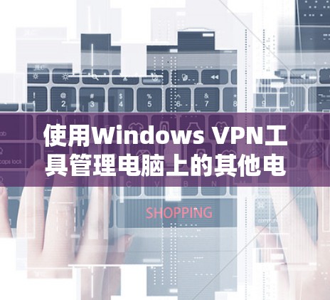 使用Windows VPN工具管理电脑上的其他电脑和文件,可以通过以下步骤进行 使用Windows VPN工具管理电脑上的其他电脑和文件,可以通过以下步骤进行