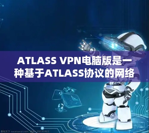 ATLASS VPN电脑版是一种基于ATLASS协议的网络服务,主要用于提供VPN连接。以下是关于ATLASS VPN电脑版的一些关键信息和特点 ATLASS VPN电脑版是一种基于ATLASS协议的网络服务,主要用于提供VPN连接。以下是关于ATLASS VPN电脑版的一些关键信息和特点
