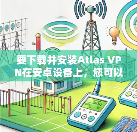要下载并安装Atlas VPN在安卓设备上，您可以按照以下步骤进行