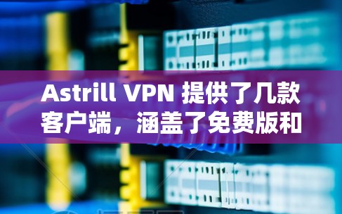 Astrill VPN 提供了几款客户端，涵盖了免费版和付费版，以及课程服务。以下是它们的推荐