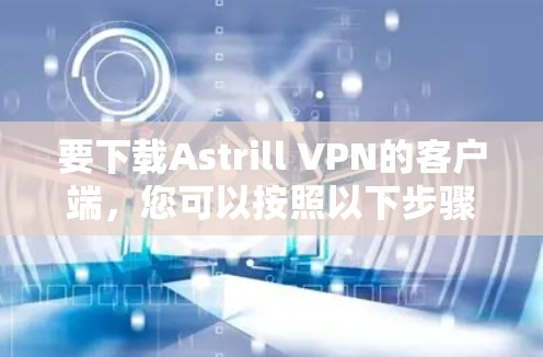 要下载Astrill VPN的客户端,您可以按照以下步骤操作 要下载Astrill VPN的客户端,您可以按照以下步骤操作