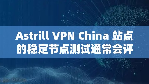 Astrill VPN China 站点的稳定节点测试通常会评估其在以下方面的能力
