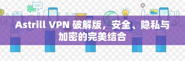 Astrill VPN 破解版，安全、隐私与加密的完美结合