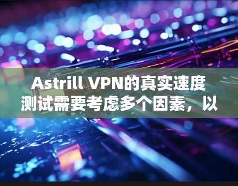 Astrill VPN的真实速度测试需要考虑多个因素，以下是一些关键步骤和可能的测试结果