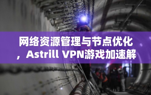 网络资源管理与节点优化,Astrill VPN游戏加速解决方案 网络资源管理与节点优化,Astrill VPN游戏加速解决方案