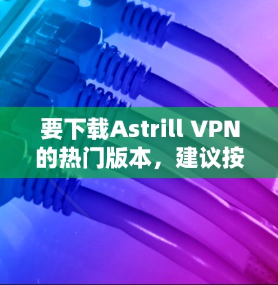 要下载Astrill VPN的热门版本，建议按照以下步骤进行