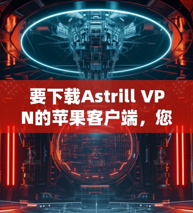 要下载Astrill VPN的苹果客户端,您可以按照以下步骤进行 要下载Astrill VPN的苹果客户端,您可以按照以下步骤进行