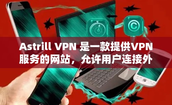 Astrill VPN 是一款提供VPN服务的网站,允许用户连接外部网络。以下是连接Astrill VPN 的新手操作步骤 Astrill VPN 是一款提供VPN服务的网站,允许用户连接外部网络。以下是连接Astrill VPN 的新手操作步骤