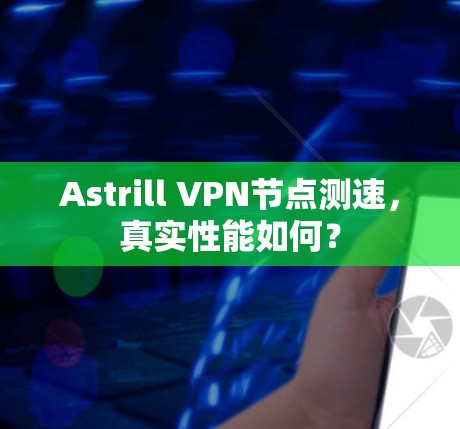 Astrill VPN节点测速，真实性能如何？