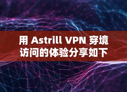 用 Astrill VPN 穿境访问的体验分享如下