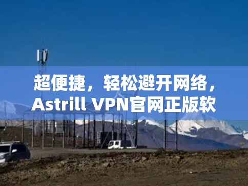 超便捷，轻松避开网络，Astrill VPN官网正版软件推荐
