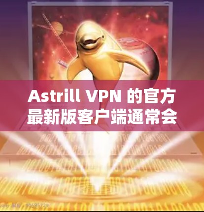Astrill VPN 的官方最新版客户端通常会在其官方网站上发布。以下是获取该客户端的步骤
