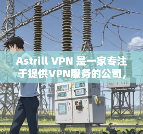 Astrill VPN 是一家专注于提供VPN服务的公司,如果你正在寻找下载并安装其官方客户端的方法,以下是一些常见的步骤和方法 Astrill VPN 是一家专注于提供VPN服务的公司,如果你正在寻找下载并安装其官方客户端的方法,以下是一些常见的步骤和方法