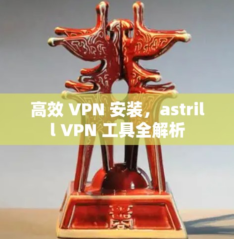 高效 VPN 安装,astrill VPN 工具全解析 高效 VPN 安装,astrill VPN 工具全解析