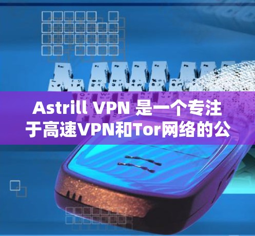 Astrill VPN 是一个专注于高速VPN和Tor网络的公司，提供免费版和付费版解决方案。以下是关于Astrill VPN 的高速VPN推荐和功能说明