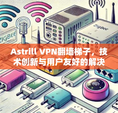 Astrill VPN翻墙梯子,技术创新与用户友好的解决方案 Astrill VPN翻墙梯子,技术创新与用户友好的解决方案