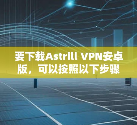 要下载Astrill VPN安卓版，可以按照以下步骤操作