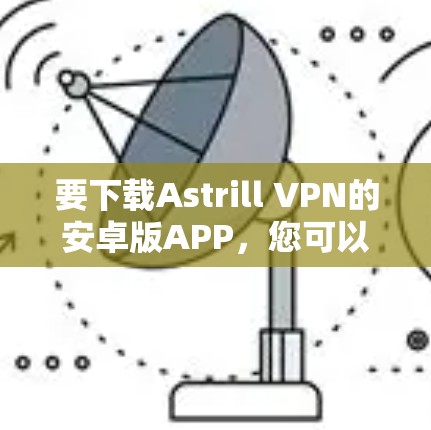 要下载Astrill VPN的安卓版APP,您可以按照以下步骤操作 要下载Astrill VPN的安卓版APP,您可以按照以下步骤操作