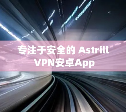 专注于安全的 Astrill VPN安卓App 专注于安全的 Astrill VPN安卓App