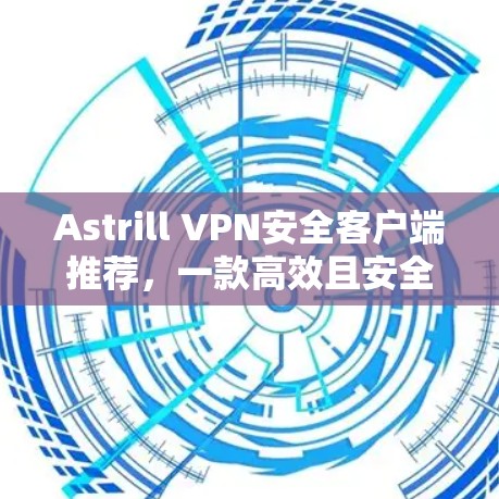 Astrill VPN安全客户端推荐，一款高效且安全的VPN工具