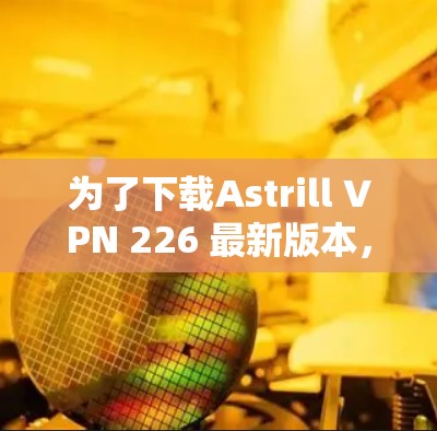 为了下载Astrill VPN 226 最新版本,您可以按照以下步骤进行 为了下载Astrill VPN 226 最新版本,您可以按照以下步骤进行
