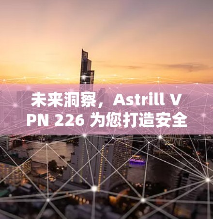 未来洞察，Astrill VPN 226 为您打造安全、高效、便捷的VPN解决方案