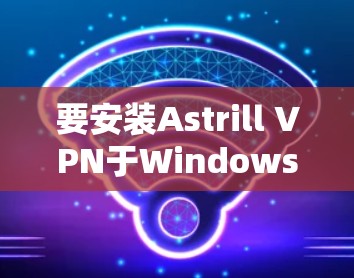 要安装Astrill VPN于Windows上，请按照以下步骤操作