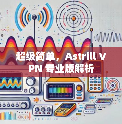 超级简单，Astrill VPN 专业版解析