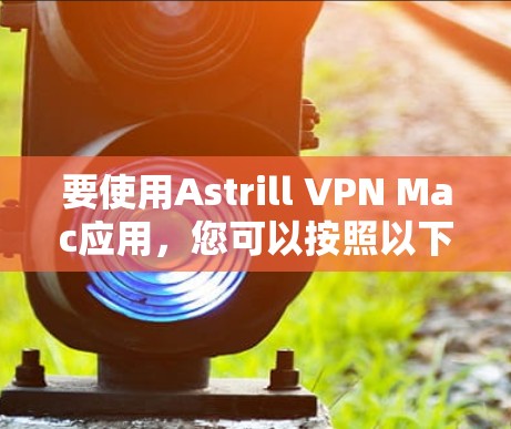 要使用Astrill VPN Mac应用，您可以按照以下步骤进行操作