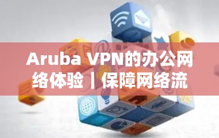 Aruba VPN的办公网络体验|保障网络流量的可靠传输 Aruba VPN的办公网络体验|保障网络流量的可靠传输